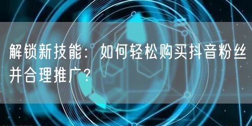 解锁新技能：如何轻松购买抖音粉丝并合理推广？