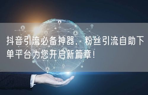 抖音引流必备神器，粉丝引流自助下单平台为您开启新篇章！