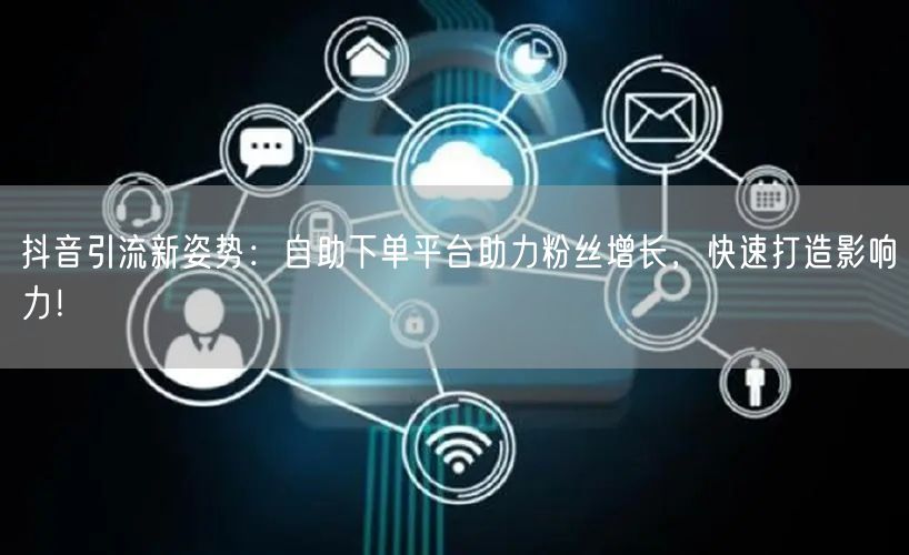 抖音引流新姿势：自助下单平台助力粉丝增长，快速打造影响力！