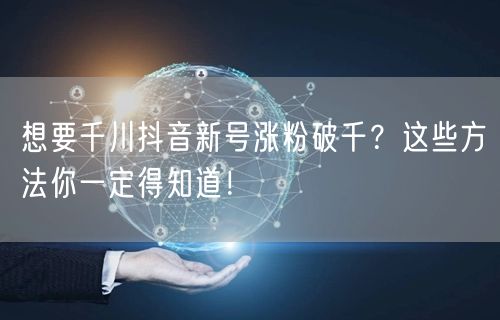 想要千川抖音新号涨粉破千？这些方法你一定得知道！