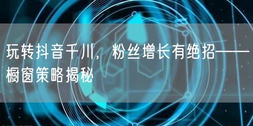 玩转抖音千川，粉丝增长有绝招——橱窗策略揭秘