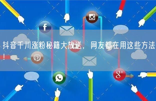 抖音千川涨粉秘籍大放送，网友都在用这些方法！