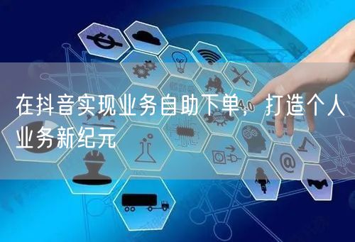 在抖音实现业务自助下单，打造个人业务新纪元