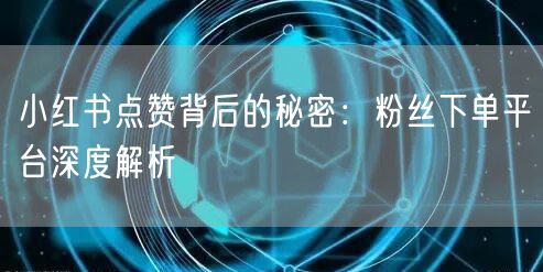 小红书点赞背后的秘密：粉丝下单平台深度解析