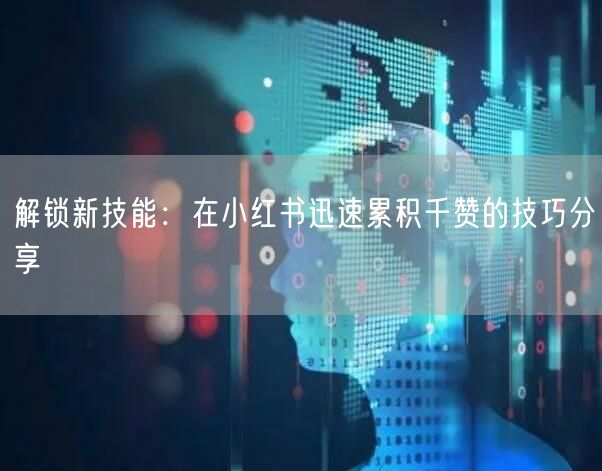 解锁新技能：在小红书迅速累积千赞的技巧分享