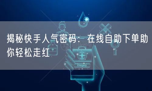 揭秘快手人气密码：在线自助下单助你轻松走红