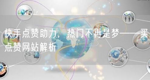 快手点赞助力，热门不再是梦——买点赞网站解析