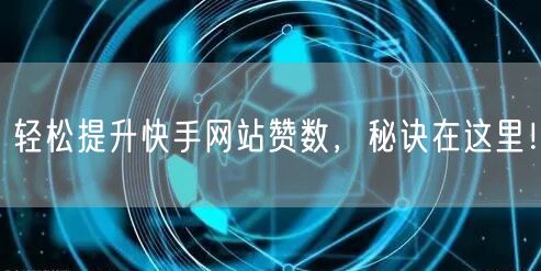 轻松提升快手网站赞数，秘诀在这里！
