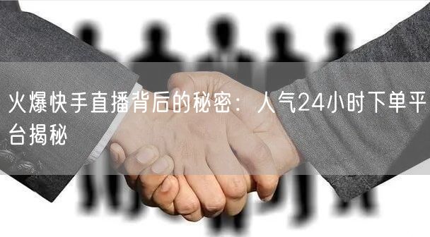 火爆快手直播背后的秘密：人气24小时下单平台揭秘