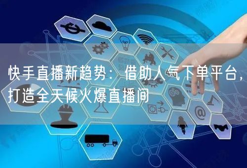 快手直播新趋势：借助人气下单平台，打造全天候火爆直播间