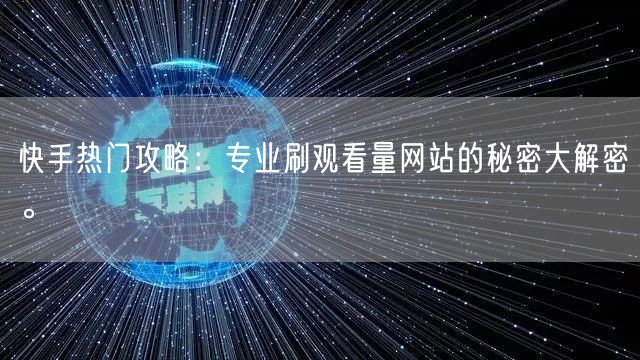 快手热门攻略：专业刷观看量网站的秘密大解密。