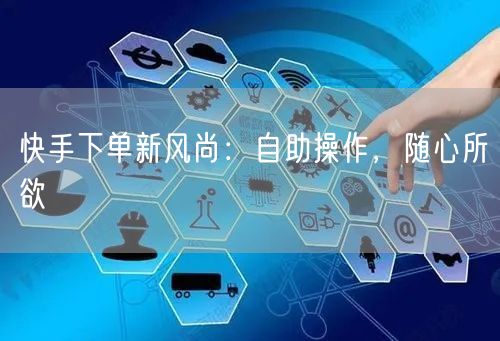 快手下单新风尚：自助操作，随心所欲