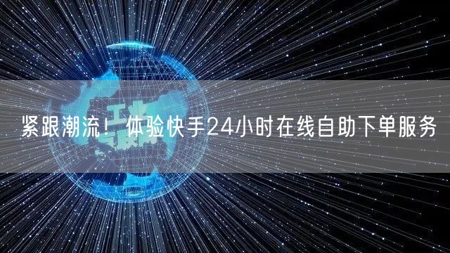紧跟潮流！体验快手24小时在线自助下单服务