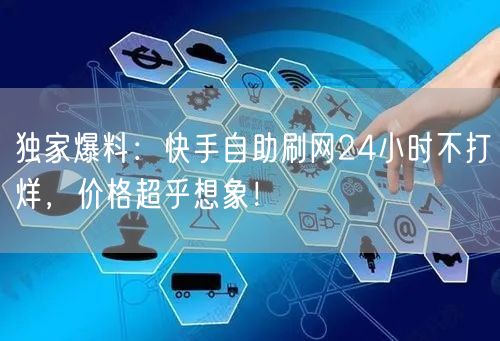 独家爆料：快手自助刷网24小时不打烊，价格超乎想象！