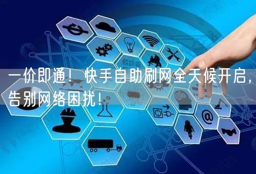 一价即通！快手自助刷网全天候开启，告别网络困扰！