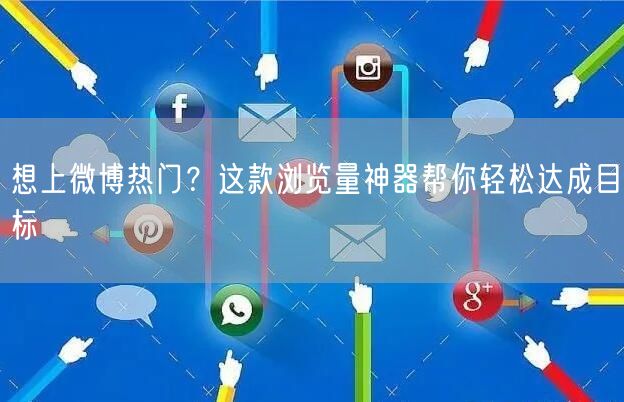 想上微博热门？这款浏览量神器帮你轻松达成目标