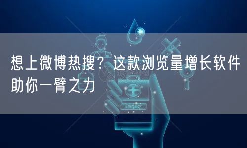 想上微博热搜？这款浏览量增长软件助你一臂之力