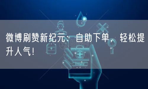 微博刷赞新纪元：自助下单，轻松提升人气！