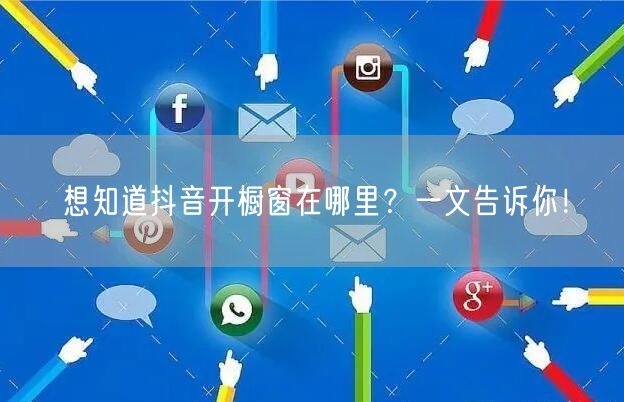 想知道抖音开橱窗在哪里？一文告诉你！