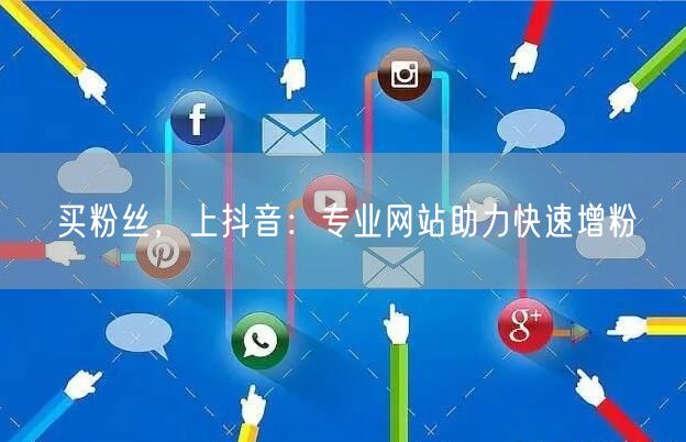 买粉丝，上抖音：专业网站助力快速增粉
