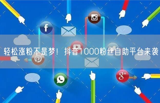 轻松涨粉不是梦！抖音1000粉丝自助平台来袭
