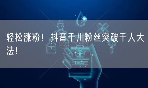 轻松涨粉！抖音千川粉丝突破千人大法！