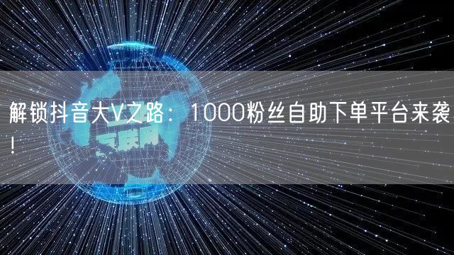 解锁抖音大V之路：1000粉丝自助下单平台来袭！