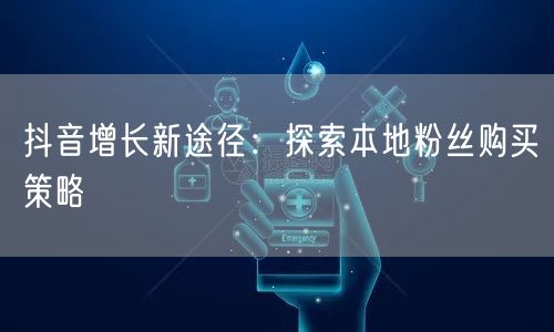 抖音增长新途径：探索本地粉丝购买策略