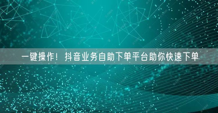 一键操作！抖音业务自助下单平台助你快速下单