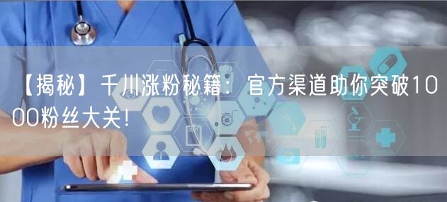 【揭秘】千川涨粉秘籍：官方渠道助你突破1000粉丝大关！