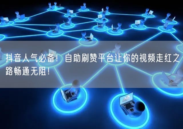 抖音人气必备！自助刷赞平台让你的视频走红