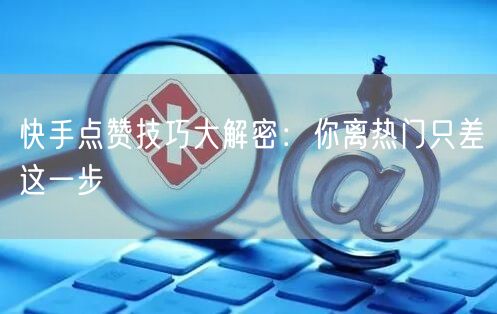 快手点赞技巧大解密：你离热门只差这一步