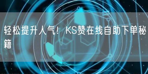 轻松提升人气！KS赞在线自助下单秘籍
