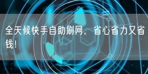 全天候快手自助刷网，省心省力又省钱！