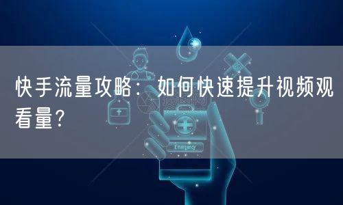 快手流量攻略：如何快速提升视频观看量？