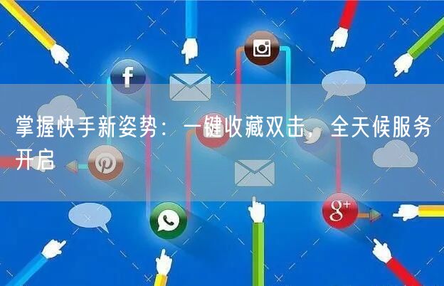 掌握快手新姿势：一键收藏双击，全天候服务