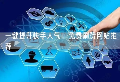 一键提升快手人气！免费刷赞网站推荐