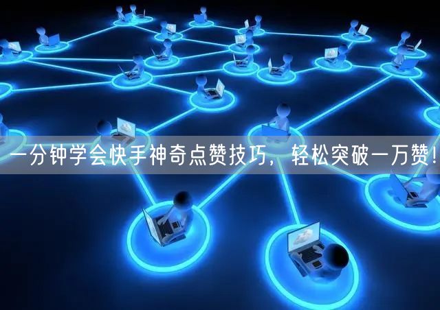 一分钟学会快手神奇点赞技巧，轻松突破一万