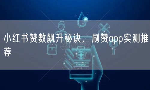 小红书赞数飙升秘诀，刷赞app实测推荐