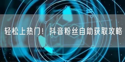 轻松上热门！抖音粉丝自助获取攻略