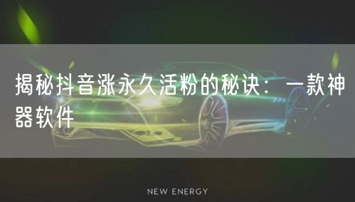 揭秘抖音涨永久活粉的秘诀：一款神器软件