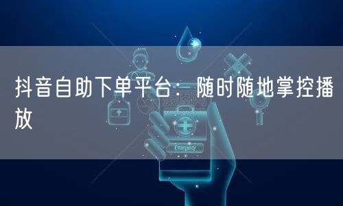 抖音自助下单平台：随时随地掌控播放