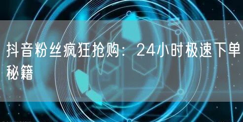 抖音粉丝疯狂抢购：24小时极速下单秘籍