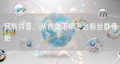 玩转抖音，从自助下单平台粉丝群开始