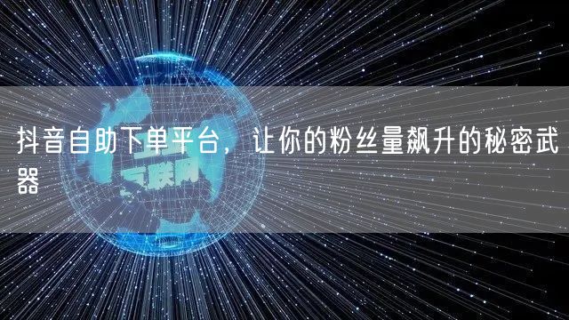 抖音自助下单平台，让你的粉丝量飙升的秘密武器
