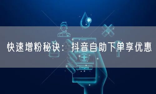 快速增粉秘诀：抖音自助下单享优惠