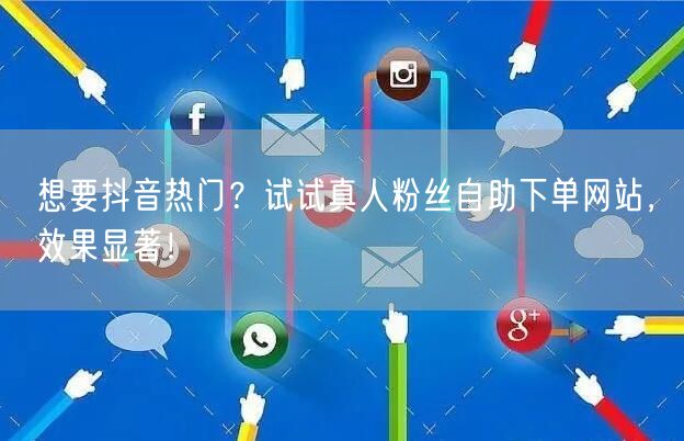 想要抖音热门？试试真人粉丝自助下单网站，效果显著！