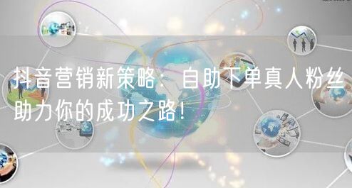 抖音营销新策略：自助下单真人粉丝助力你的成功之路！