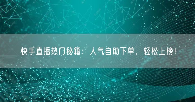 快手直播热门秘籍：人气自助下单，轻松上榜