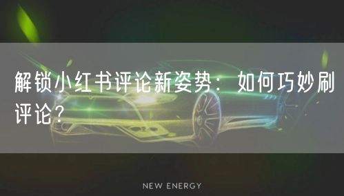 解锁小红书评论新姿势：如何巧妙刷评论？